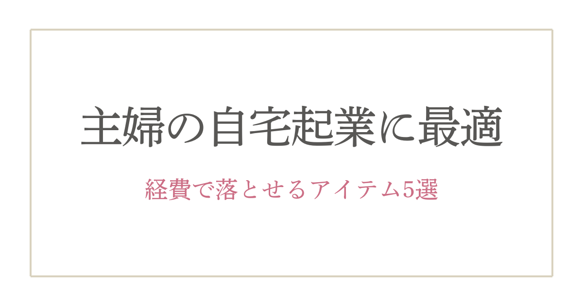 40代主婦が選ぶ！個人事業主が経費で落とせるおすすめアイテム5選【自宅起業を快適に】